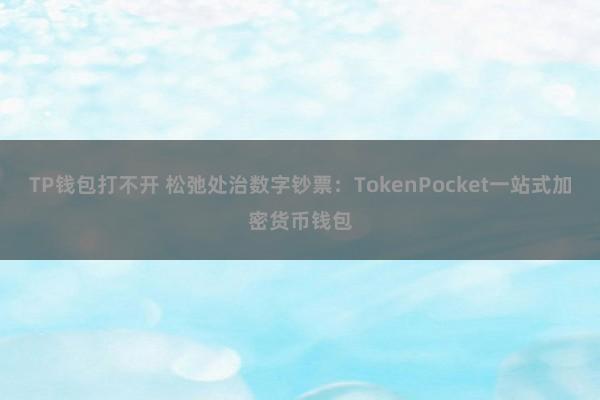 TP钱包打不开 松弛处治数字钞票：TokenPocket一站式加密货币钱包