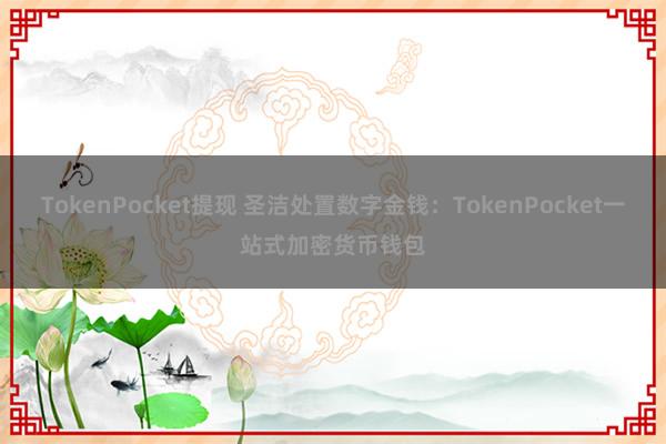 TokenPocket提现 圣洁处置数字金钱：TokenPocket一站式加密货币钱包