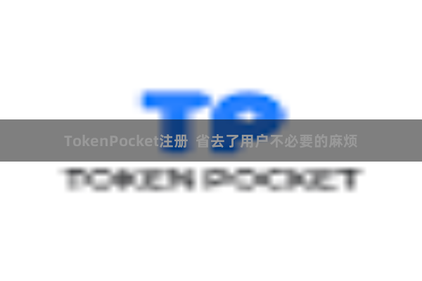 TokenPocket注册 省去了用户不必要的麻烦